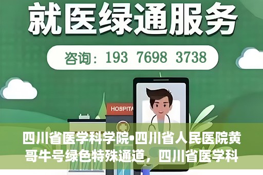 四川省医学科学院•四川省人民医院黄哥牛号绿色特殊通道，四川省医学科学院·四川省人民医院黄哥牛号绿色就医特殊通道
