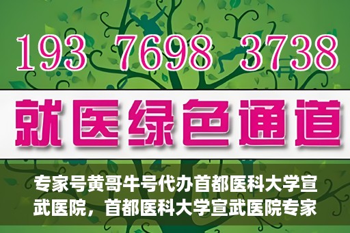 专家号黄哥牛号代办首都医科大学宣武医院，首都医科大学宣武医院专家号黄哥牛号代办服务详解