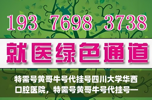 特需号黄哥牛号代挂号四川大学华西口腔医院，特需号黄哥牛号代挂号——四川大学华西口腔医院挂号攻略