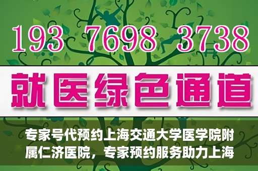 专家号代预约上海交通大学医学院附属仁济医院，专家预约服务助力上海交通大学医学院附属仁济医院挂号就医体验升级