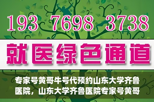 专家号黄哥牛号代预约山东大学齐鲁医院，山东大学齐鲁医院专家号黄哥牛号预约服务启动