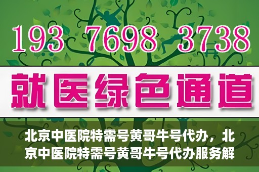 北京中医院特需号黄哥牛号代办，北京中医院特需号黄哥牛号代办服务解析