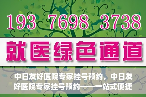 中日友好医院专家挂号预约，中日友好医院专家挂号预约——一站式便捷预约平台体验