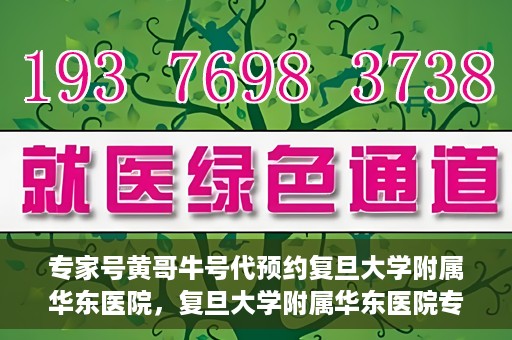 专家号黄哥牛号代预约复旦大学附属华东医院，复旦大学附属华东医院专家号黄哥牛号预约服务启动