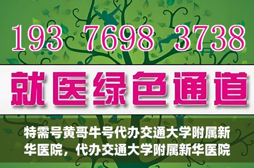 特需号黄哥牛号代办交通大学附属新华医院，代办交通大学附属新华医院特需号黄哥牛号服务