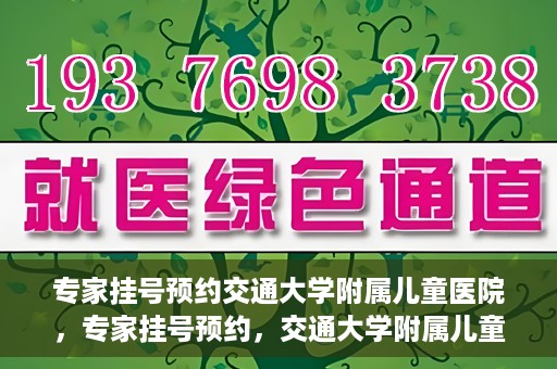 专家挂号预约交通大学附属儿童医院，专家挂号预约，交通大学附属儿童医院就医指南