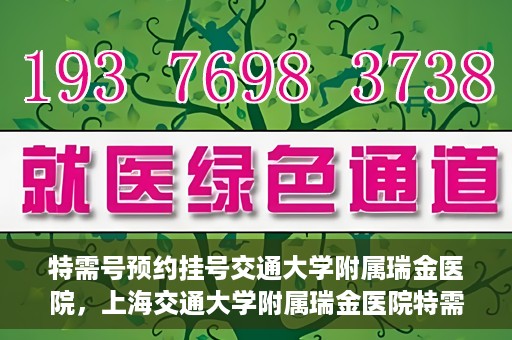 特需号预约挂号交通大学附属瑞金医院，上海交通大学附属瑞金医院特需号预约挂号服务解析