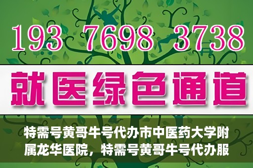特需号黄哥牛号代办市中医药大学附属龙华医院，特需号黄哥牛号代办服务，龙华医院附属中医药大学附属龙华医院