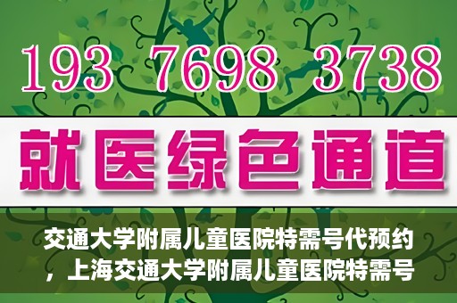 交通大学附属儿童医院特需号代预约，上海交通大学附属儿童医院特需号预约服务解析