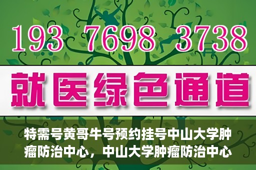 特需号黄哥牛号预约挂号中山大学肿瘤防治中心，中山大学肿瘤防治中心特需号黄哥牛号预约挂号指南