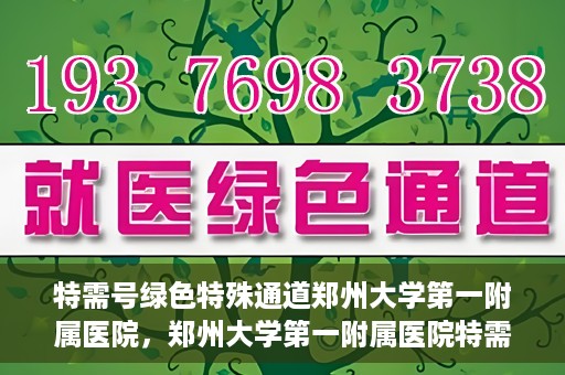 特需号绿色特殊通道郑州大学第一附属医院，郑州大学第一附属医院特需号绿色特殊通道，就医新选择