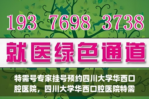 特需号专家挂号预约四川大学华西口腔医院，四川大学华西口腔医院特需专家挂号预约攻略