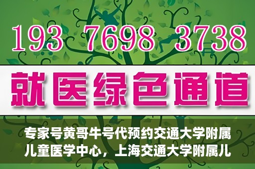专家号黄哥牛号代预约交通大学附属儿童医学中心，上海交通大学附属儿童医学中心专家号黄哥牛号预约服务启动
