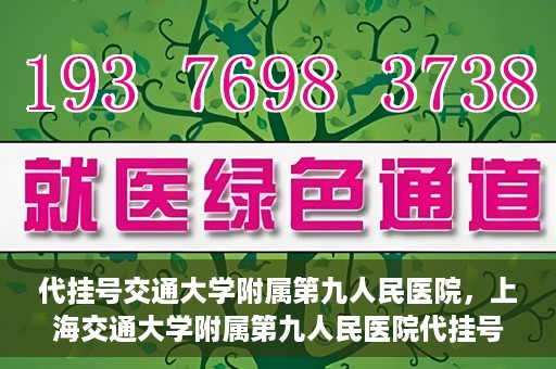 代挂号交通大学附属第九人民医院，上海交通大学附属第九人民医院代挂号服务启动