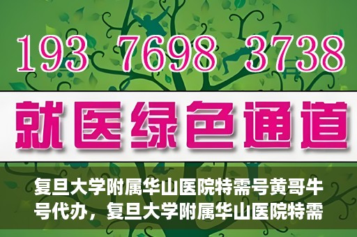 复旦大学附属华山医院特需号黄哥牛号代办，复旦大学附属华山医院特需号黄哥牛号代办服务详解