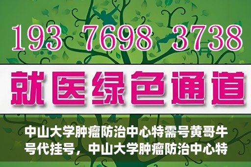 中山大学肿瘤防治中心特需号黄哥牛号代挂号，中山大学肿瘤防治中心特需号专家黄哥牛号挂号攻略