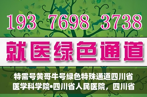特需号黄哥牛号绿色特殊通道四川省医学科学院•四川省人民医院，四川省医学科学院·四川省人民医院特需号黄哥牛号绿色特殊通道揭秘