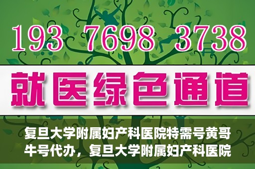 复旦大学附属妇产科医院特需号黄哥牛号代办，复旦大学附属妇产科医院特需号黄哥牛号代办服务解析