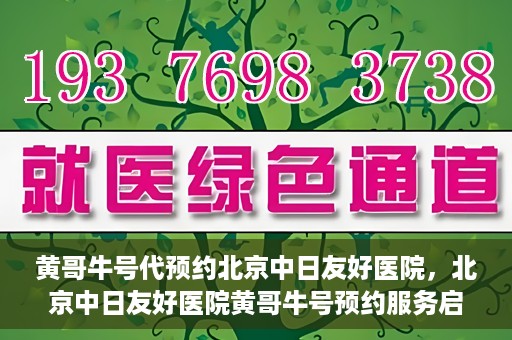 黄哥牛号代预约北京中日友好医院，北京中日友好医院黄哥牛号预约服务启动