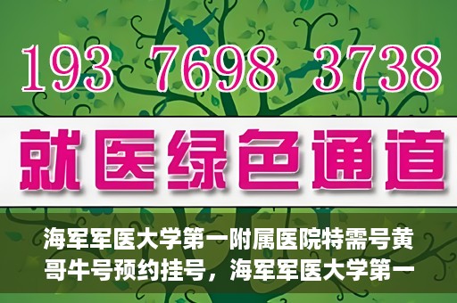 海军军医大学第一附属医院特需号黄哥牛号预约挂号，海军军医大学第一附属医院特需号专家黄哥牛号预约挂号攻略