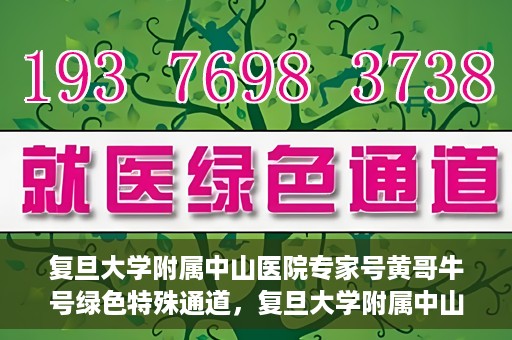 复旦大学附属中山医院专家号黄哥牛号绿色特殊通道，复旦大学附属中山医院专家号黄哥牛号，绿色特殊通道揭秘