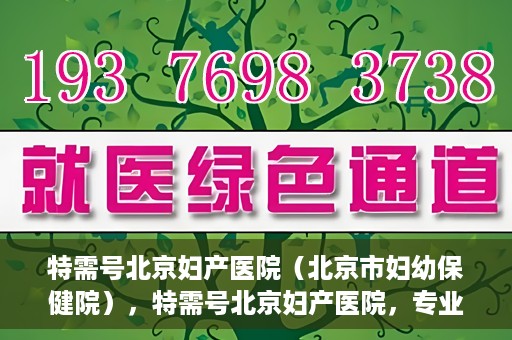 特需号北京妇产医院（北京市妇幼保健院），特需号北京妇产医院，专业妇幼健康服务的新标杆（北京市妇幼保健院）