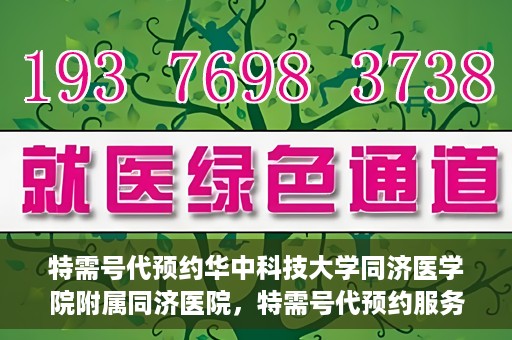 特需号代预约华中科技大学同济医学院附属同济医院，特需号代预约服务在华中科技大学同济医学院附属同济医院，一站式便捷医疗体验