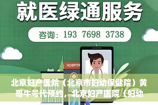 北京妇产医院（北京市妇幼保健院）黄哥牛号代预约，北京妇产医院（妇幼保健院）黄哥牛号预约挂号攻略