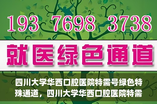 四川大学华西口腔医院特需号绿色特殊通道，四川大学华西口腔医院特需号绿色就医通道解析