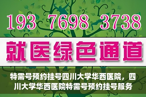 特需号预约挂号四川大学华西医院，四川大学华西医院特需号预约挂号服务解析