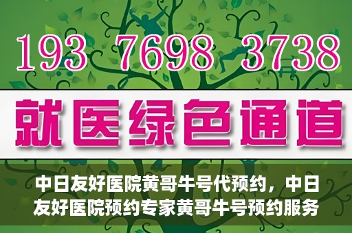 中日友好医院黄哥牛号代预约，中日友好医院预约专家黄哥牛号预约服务启动