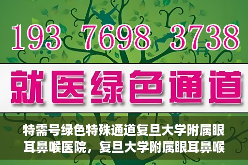 特需号绿色特殊通道复旦大学附属眼耳鼻喉医院，复旦大学附属眼耳鼻喉医院特需号绿色特殊通道，就医新体验
