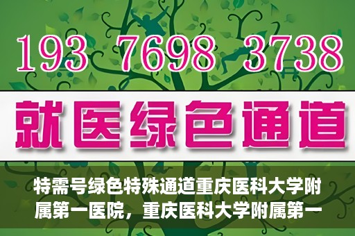 特需号绿色特殊通道重庆医科大学附属第一医院，重庆医科大学附属第一医院特需号绿色特殊通道服务介绍