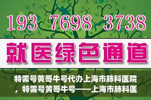 特需号黄哥牛号代办上海市肺科医院，特需号黄哥牛号——上海市肺科医院代办服务解析