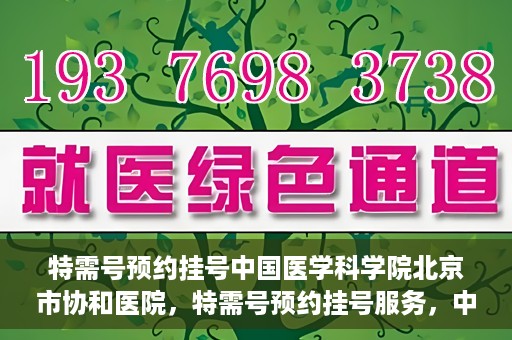 特需号预约挂号中国医学科学院北京市协和医院，特需号预约挂号服务，中国医学科学院北京市协和医院就医指南