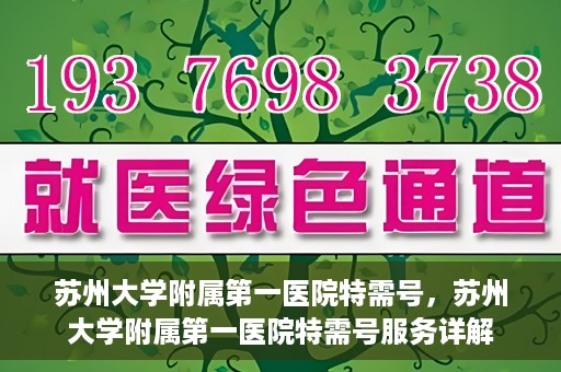 苏州大学附属第一医院特需号，苏州大学附属第一医院特需号服务详解