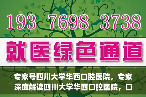 专家号四川大学华西口腔医院，专家深度解读四川大学华西口腔医院，口腔健康的领航者